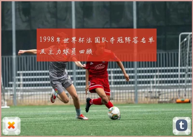 1998年世界杯法国队夺冠阵容名单及主力球员回顾