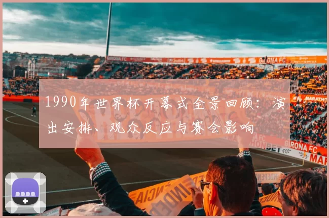 1990年世界杯开幕式全景回顾：演出安排、观众反应与赛会影响