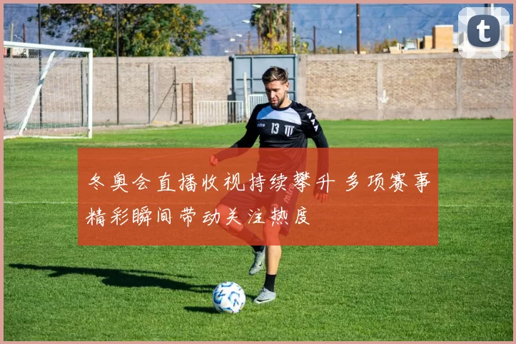 冬奥会直播收视持续攀升 多项赛事精彩瞬间带动关注热度