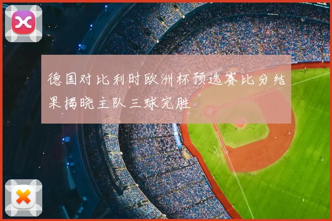 德国对比利时欧洲杯预选赛比分结果揭晓主队三球完胜