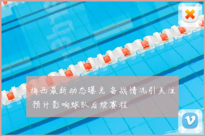 梅西最新动态曝光 备战情况引关注 预计影响球队后续赛程