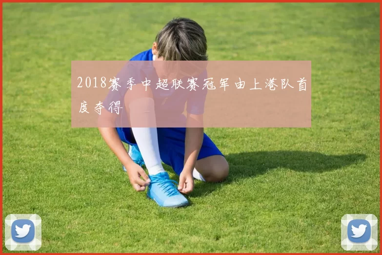 2018赛季中超联赛冠军由上港队首度夺得