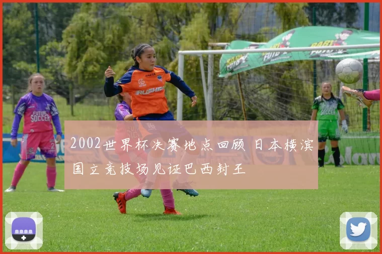 2002世界杯决赛地点回顾 日本横滨国立竞技场见证巴西封王