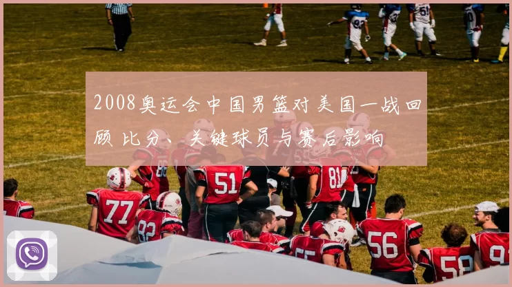 2008奥运会中国男篮对美国一战回顾 比分、关键球员与赛后影响