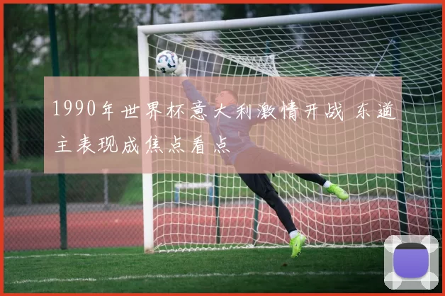 1990年世界杯意大利激情开战 东道主表现成焦点看点