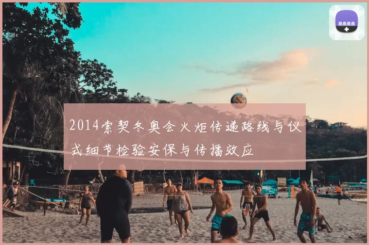 2014索契冬奥会火炬传递路线与仪式细节检验安保与传播效应