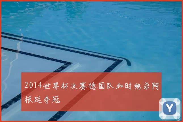 2014世界杯决赛德国队加时绝杀阿根廷夺冠