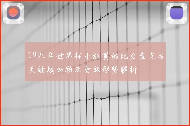 1990年世界杯小组赛的比分盘点与关键战回顾及晋级形势解析