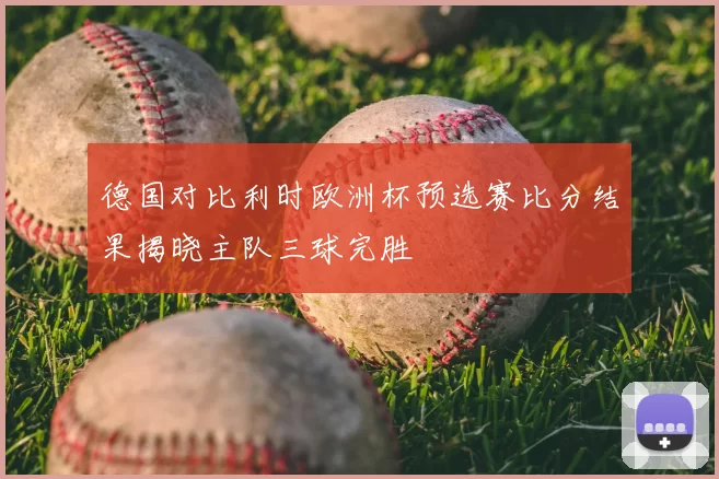 德国对比利时欧洲杯预选赛比分结果揭晓主队三球完胜