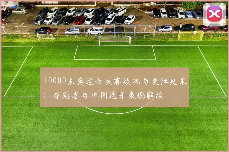 10000米奥运会决赛战况与奖牌结果：夺冠者与中国选手表现解读