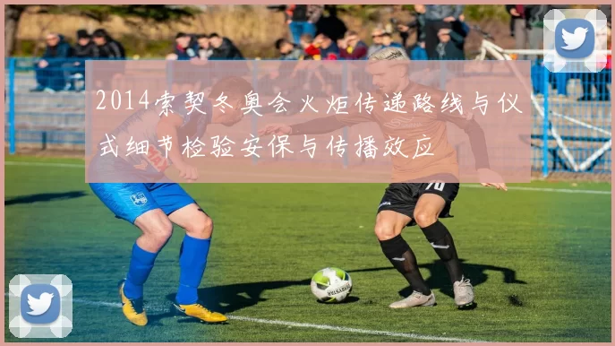 2014索契冬奥会火炬传递路线与仪式细节检验安保与传播效应