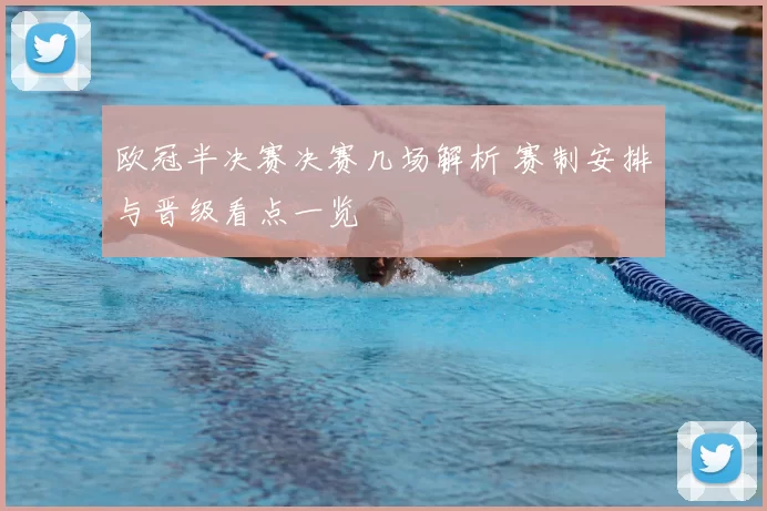 欧冠半决赛决赛几场解析 赛制安排与晋级看点一览