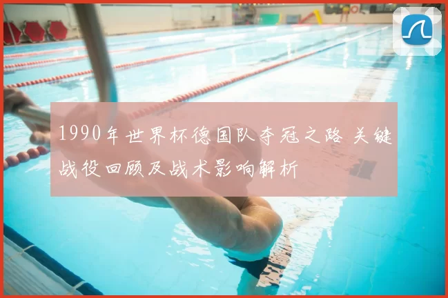 1990年世界杯德国队夺冠之路 关键战役回顾及战术影响解析