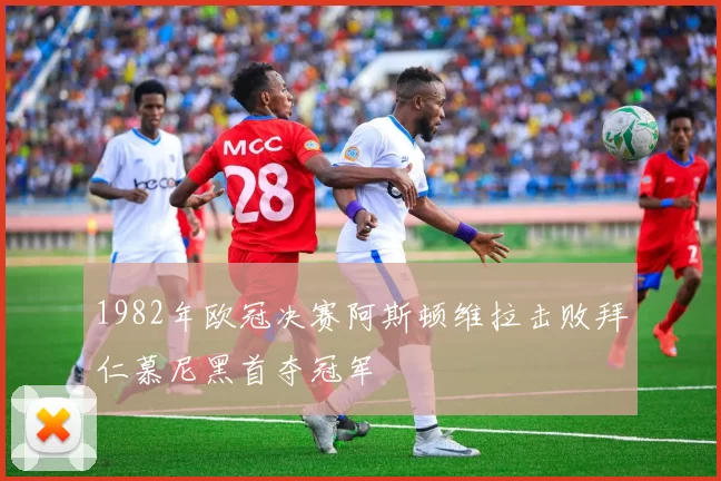 1982年欧冠决赛阿斯顿维拉击败拜仁慕尼黑首夺冠军
