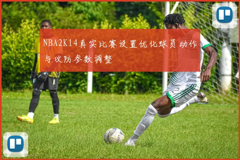 NBA2K14真实比赛设置优化球员动作与攻防参数调整