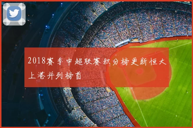 2018赛季中超联赛积分榜更新恒大上港并列榜首