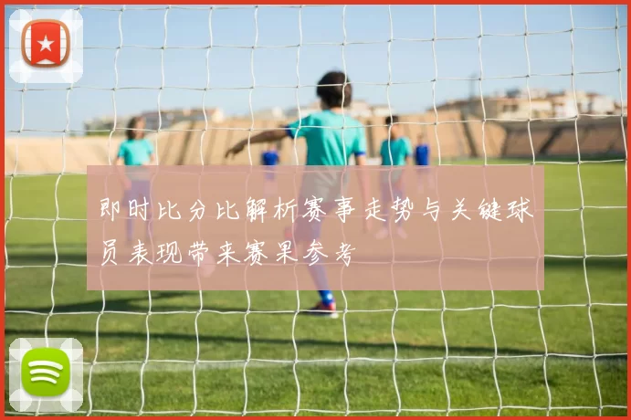即时比分比解析赛事走势与关键球员表现带来赛果参考