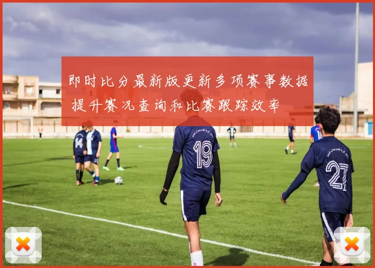 即时比分最新版更新多项赛事数据 提升赛况查询和比赛跟踪效率