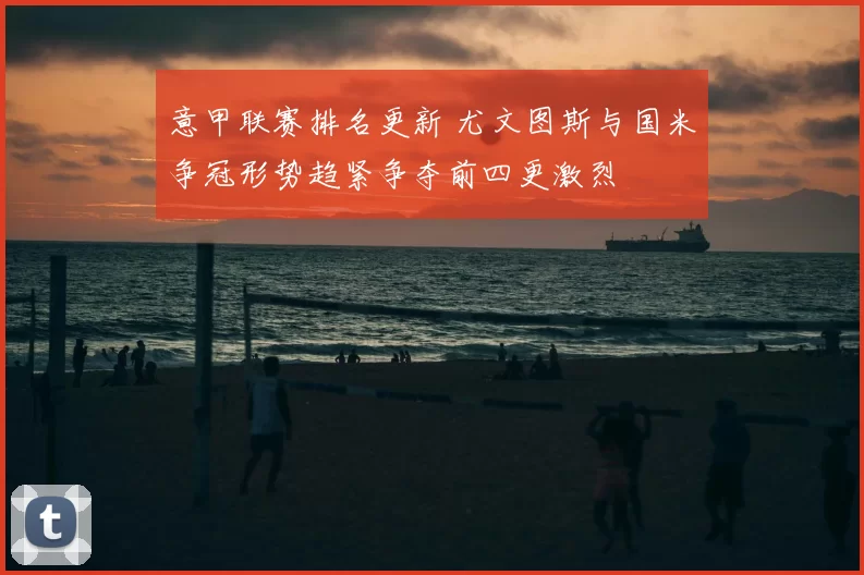 意甲联赛排名更新 尤文图斯与国米争冠形势趋紧争夺前四更激烈