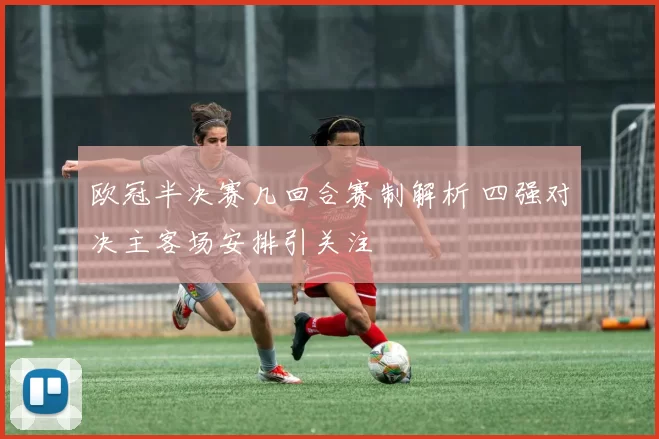 欧冠半决赛几回合赛制解析 四强对决主客场安排引关注