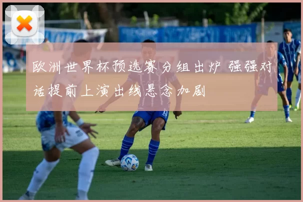欧洲世界杯预选赛分组出炉 强强对话提前上演出线悬念加剧