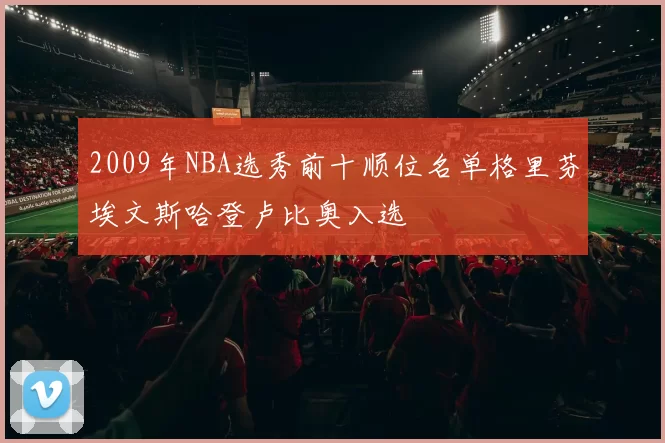 2009年NBA选秀前十顺位名单格里芬埃文斯哈登卢比奥入选