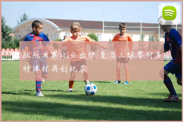 欧冠决赛比分出炉 皇马三球零封多特捧杯再创纪录