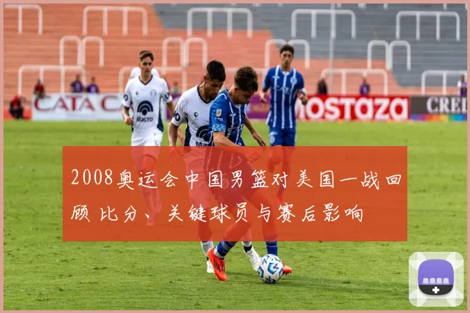 2008奥运会中国男篮对美国一战回顾 比分、关键球员与赛后影响