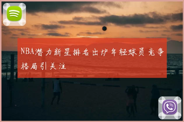 NBA潜力新星排名出炉年轻球员竞争格局引关注