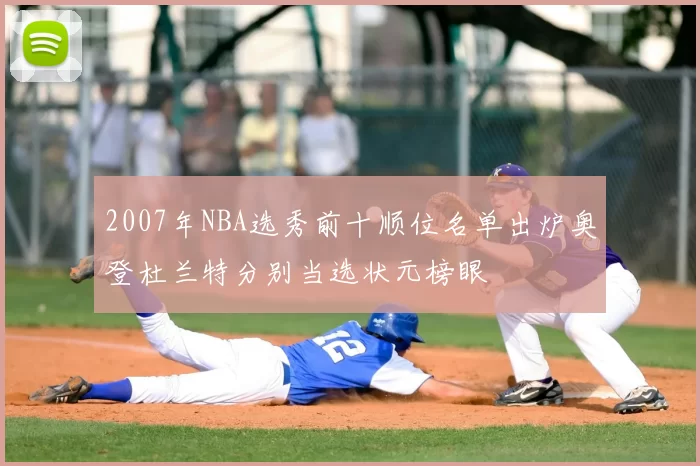 2007年NBA选秀前十顺位名单出炉奥登杜兰特分别当选状元榜眼