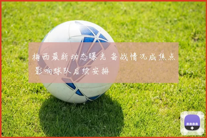 梅西最新动态曝光 备战情况成焦点 影响球队后续安排