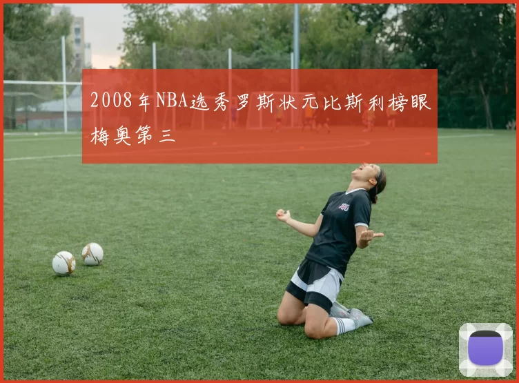 2008年NBA选秀罗斯状元比斯利榜眼梅奥第三