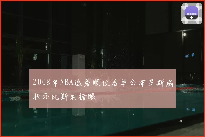 2008年NBA选秀顺位名单公布罗斯成状元比斯利榜眼