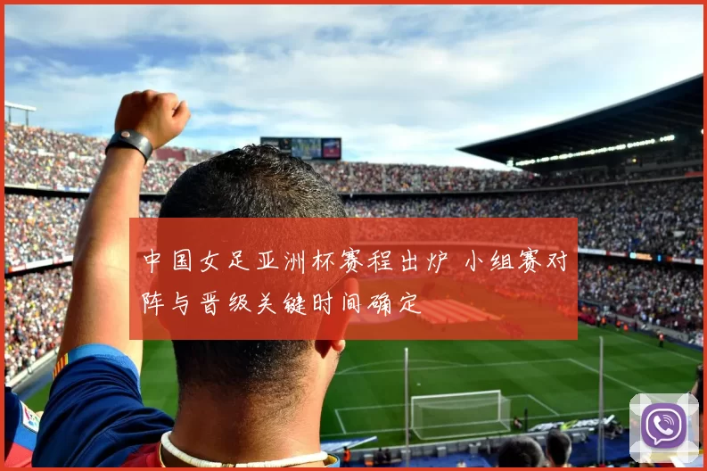 中国女足亚洲杯赛程出炉 小组赛对阵与晋级关键时间确定