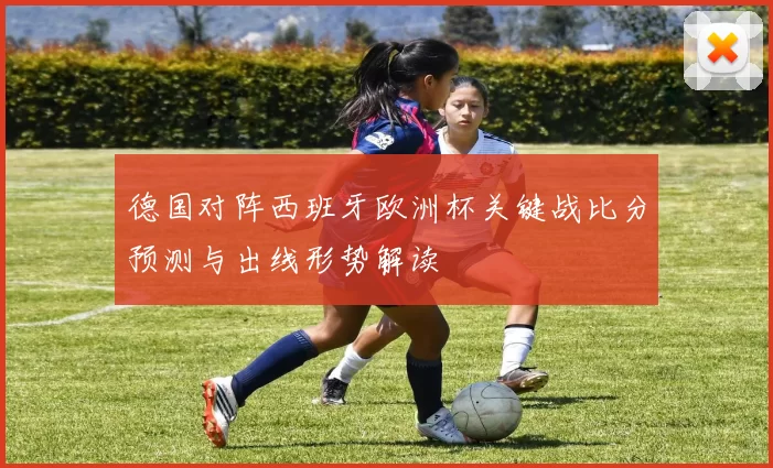 德国对阵西班牙欧洲杯关键战比分预测与出线形势解读