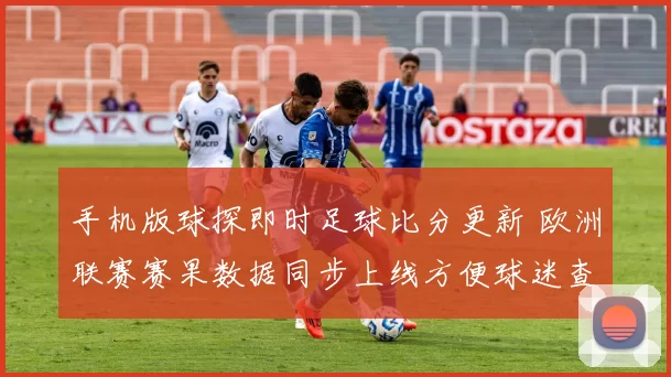 手机版球探即时足球比分更新 欧洲联赛赛果数据同步上线方便球迷查阅