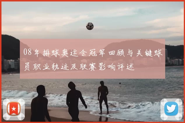 08年排球奥运会冠军回顾与关键球员职业轨迹及联赛影响评述