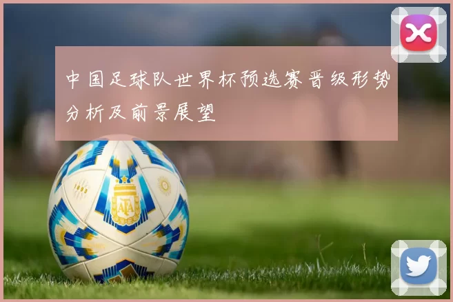 中国足球队世界杯预选赛晋级形势分析及前景展望