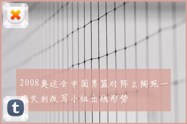 2008奥运会中国男篮对阵立陶宛一役失利改写小组出线形势