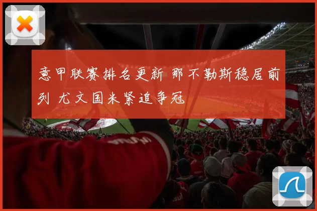 意甲联赛排名更新 那不勒斯稳居前列 尤文国米紧追争冠