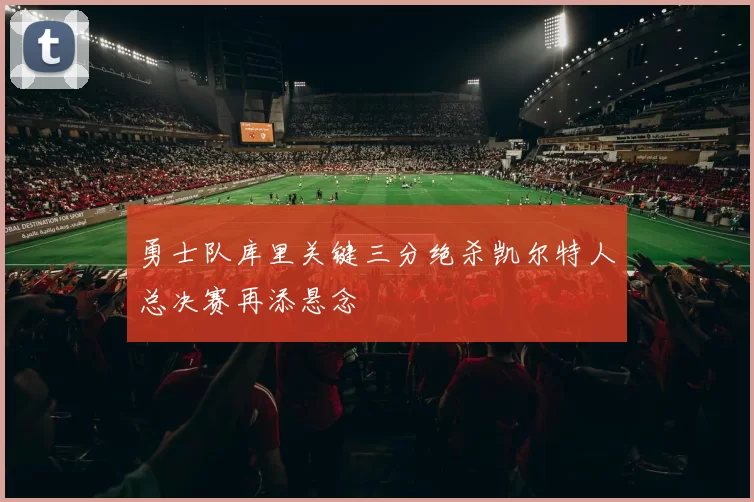 勇士队库里关键三分绝杀凯尔特人总决赛再添悬念