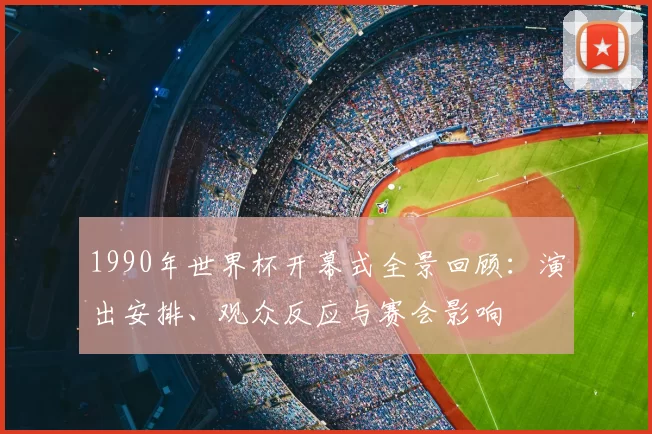 1990年世界杯开幕式全景回顾：演出安排、观众反应与赛会影响