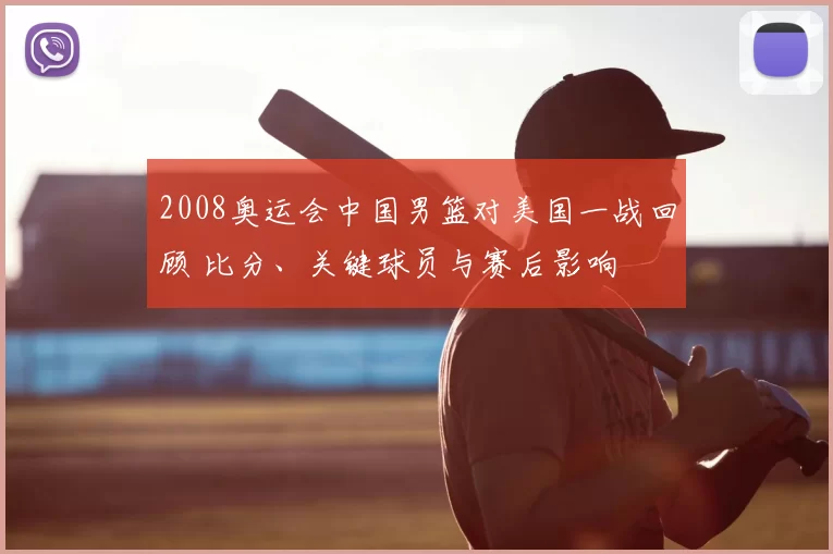 2008奥运会中国男篮对美国一战回顾 比分、关键球员与赛后影响