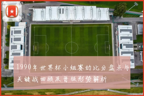 1990年世界杯小组赛的比分盘点与关键战回顾及晋级形势解析