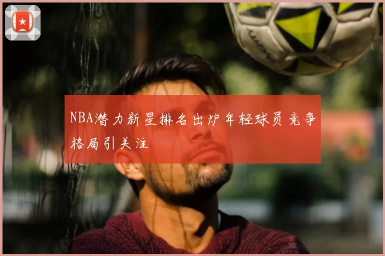 NBA潜力新星排名出炉年轻球员竞争格局引关注