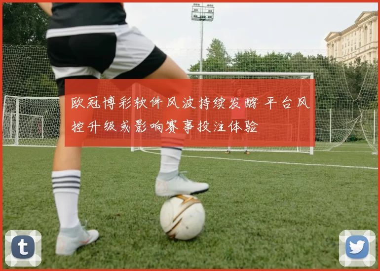 欧冠博彩软件风波持续发酵 平台风控升级或影响赛事投注体验