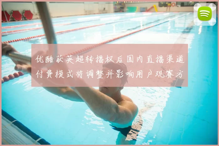 优酷获英超转播权后国内直播渠道付费模式将调整并影响用户观赛方式
