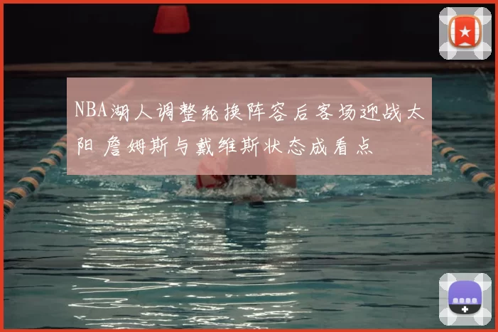 NBA湖人调整轮换阵容后客场迎战太阳 詹姆斯与戴维斯状态成看点