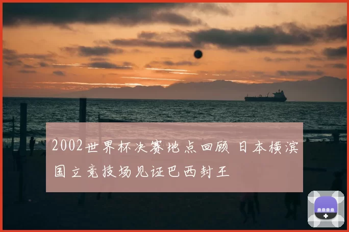 2002世界杯决赛地点回顾 日本横滨国立竞技场见证巴西封王