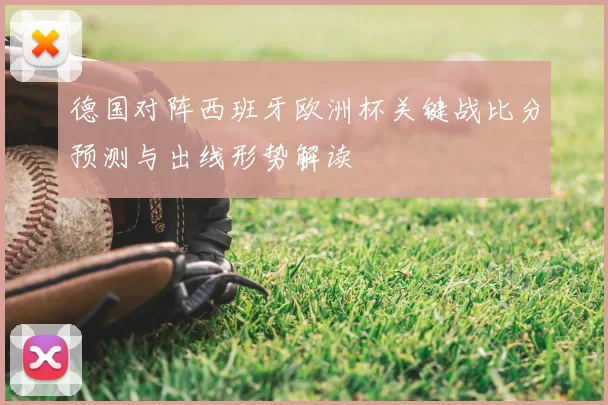 德国对阵西班牙欧洲杯关键战比分预测与出线形势解读